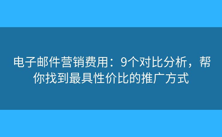电子邮件营销费用：9个对比分析，帮你找到最具性价比的推广方式