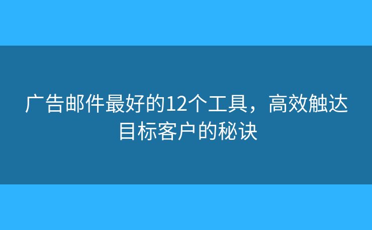 广告邮件最好的12个工具，高效触达目标客户的秘诀