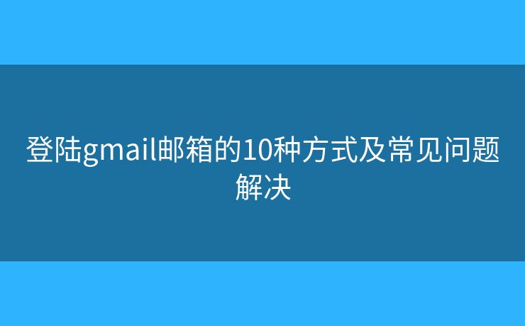 登陆gmail邮箱的10种方式及常见问题解决