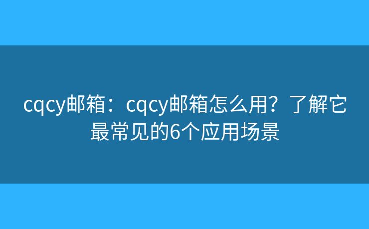 cqcy邮箱:cqcy邮箱怎么用?了解它最常见的6个应用场景 cqcy邮箱:cqcy邮箱怎么用?了解它最常见的6个应用场景