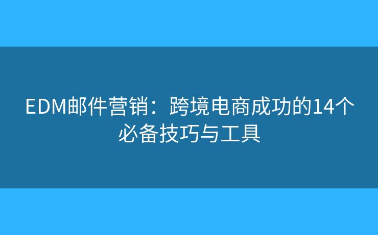 EDM邮件营销：跨境电商成功的14个必备技巧与工具