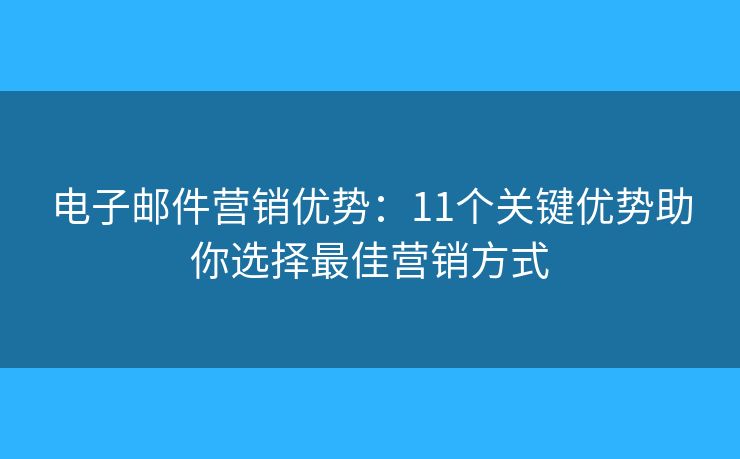 电子邮件营销优势：11个关键优势助你选择最佳营销方式