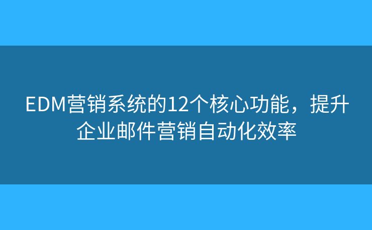 EDM营销系统的12个核心功能,提升企业邮件营销自动化效率 EDM营销系统的12个核心功能,提升企业邮件营销自动化效率