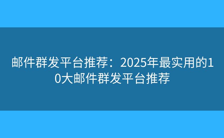 邮件群发平台推荐：2025年最实用的10大邮件群发平台推荐