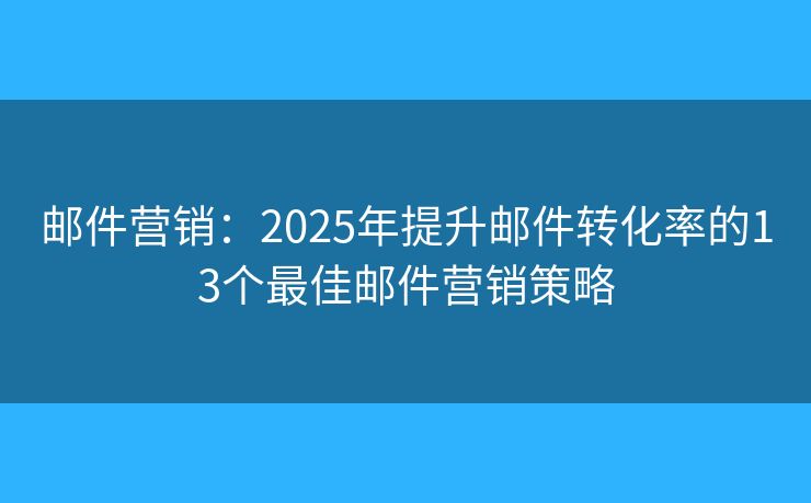 邮件营销：2025年提升邮件转化率的13个最佳邮件营销策略