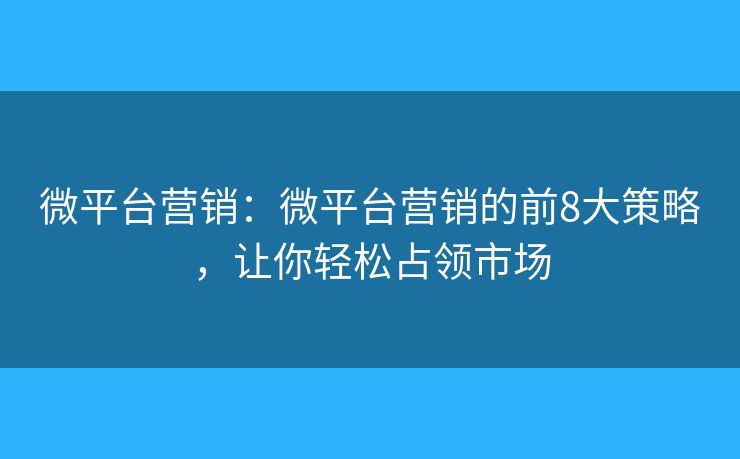微平台营销:微平台营销的前8大策略,让你轻松占领市场 微平台营销:微平台营销的前8大策略,让你轻松占领市场