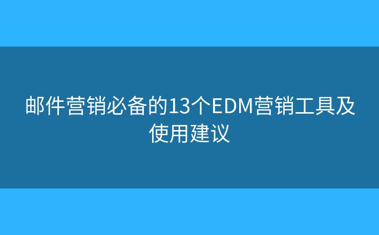 邮件营销必备的13个EDM营销工具及使用建议