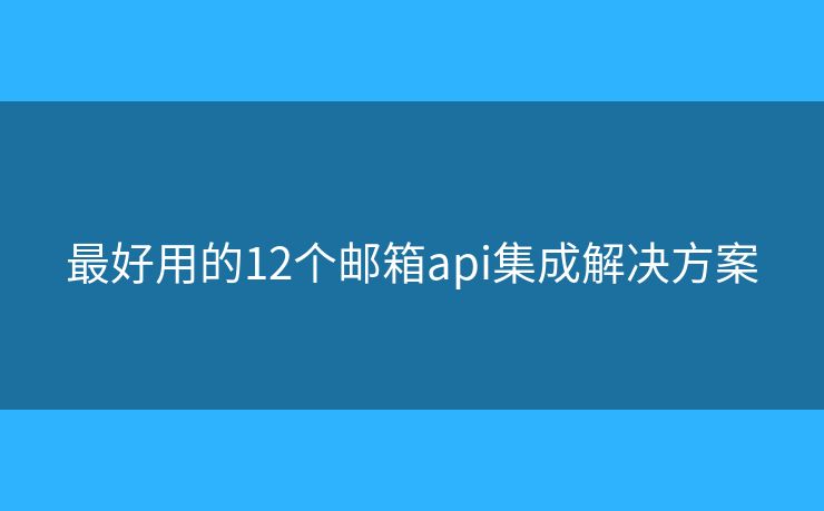 最好用的12个邮箱api集成解决方案