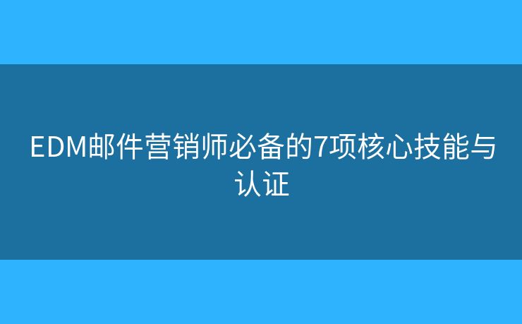 EDM邮件营销师必备的7项核心技能与认证 EDM邮件营销师必备的7项核心技能与认证