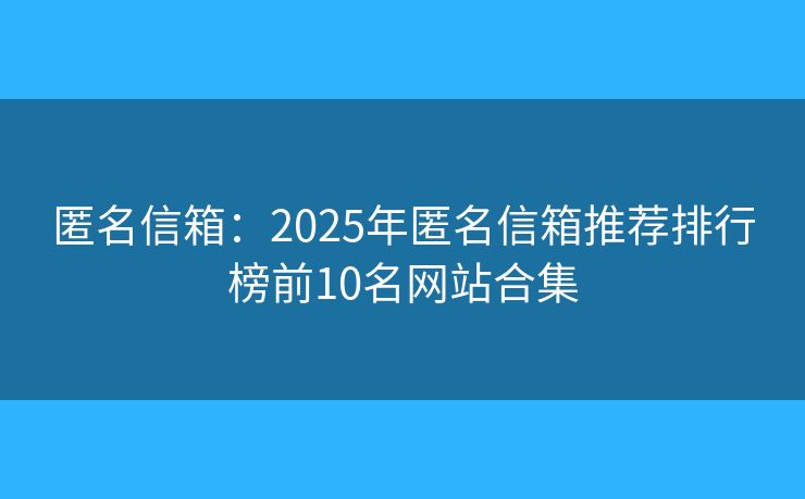 匿名信箱：2025年匿名信箱推荐排行榜前10名网站合集