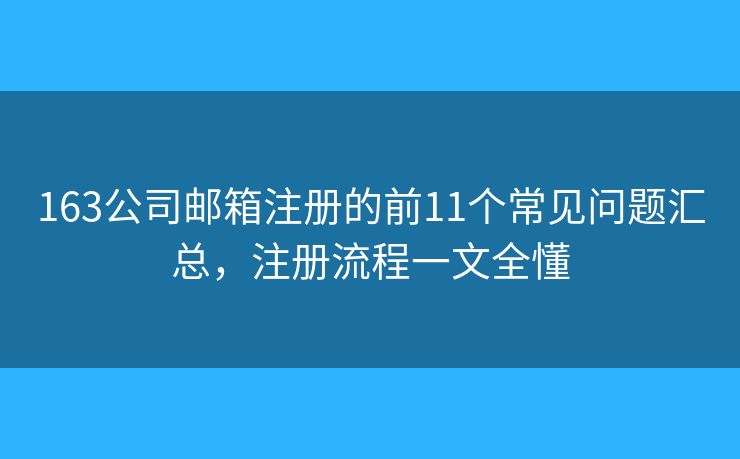 163公司邮箱注册的前11个常见问题汇总，注册流程一文全懂