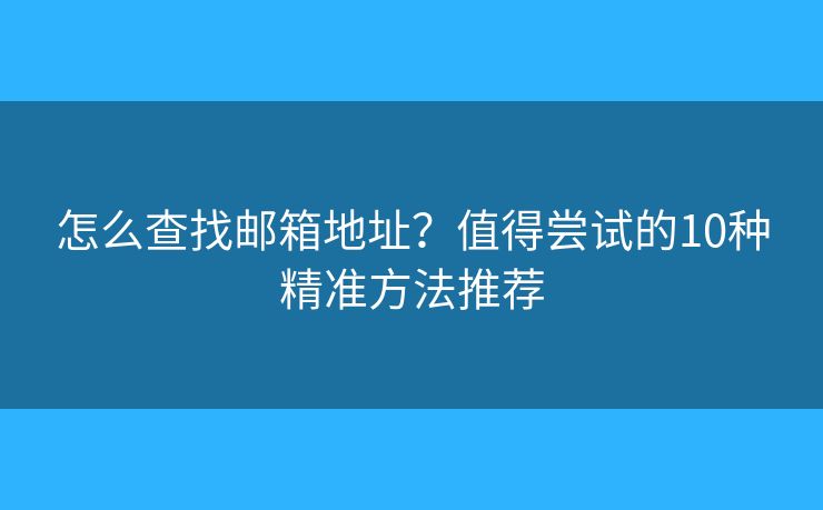 怎么查找邮箱地址？值得尝试的10种精准方法推荐