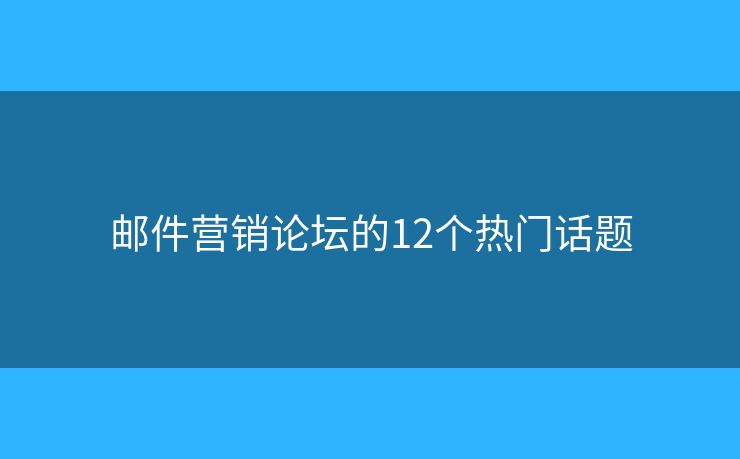 邮件营销论坛的12个热门话题