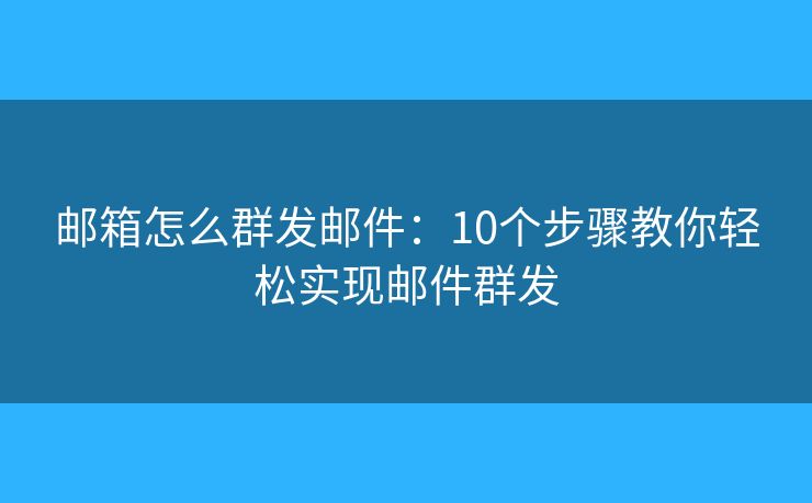 邮箱怎么群发邮件：10个步骤教你轻松实现邮件群发