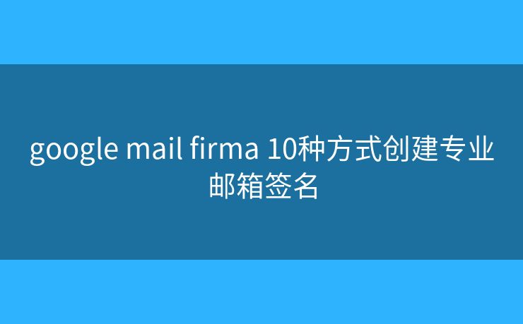 google mail firma 10种方式创建专业邮箱签名