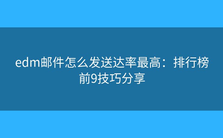 edm邮件怎么发送达率最高:排行榜前9技巧分享 edm邮件怎么发送达率最高:排行榜前9技巧分享