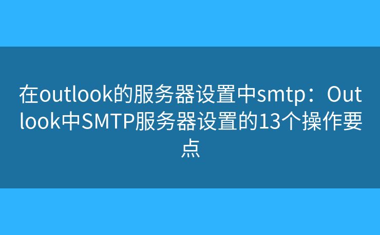 在outlook的服务器设置中smtp：Outlook中SMTP服务器设置的13个操作要点