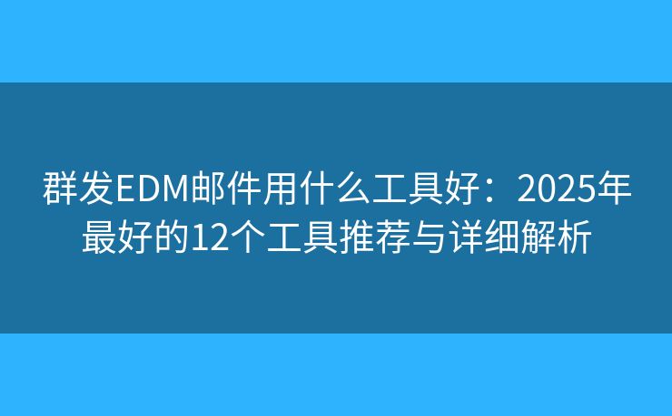 群发EDM邮件用什么工具好:2025年最好的12个工具推荐与详细解析 群发EDM邮件用什么工具好:2025年最好的12个工具推荐与详细解析