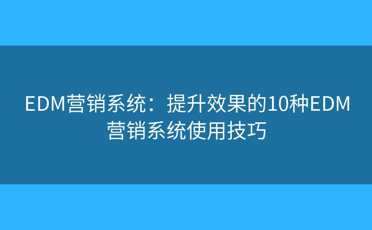 EDM营销系统：提升效果的10种EDM营销系统使用技巧