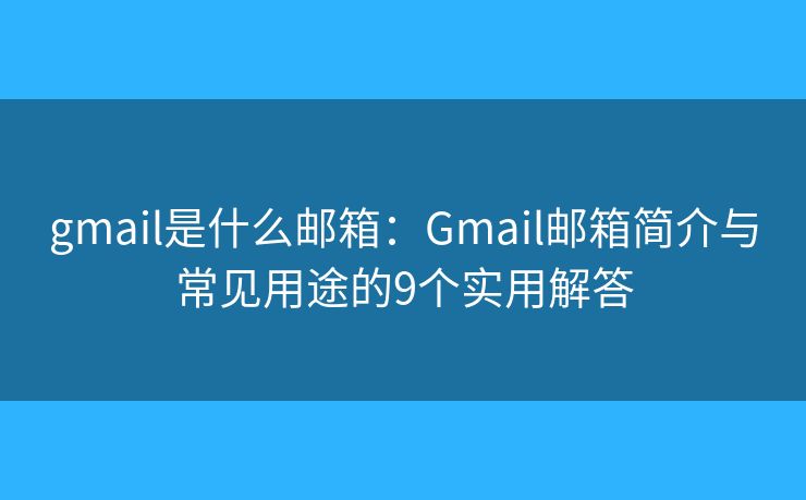 gmail是什么邮箱：Gmail邮箱简介与常见用途的9个实用解答