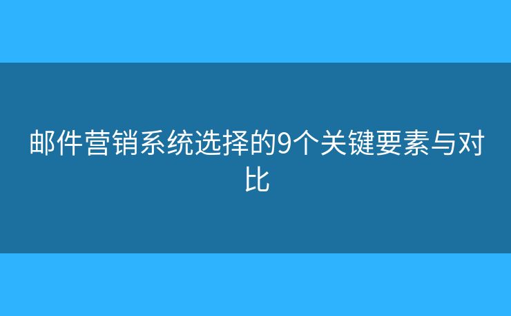 邮件营销系统选择的9个关键要素与对比