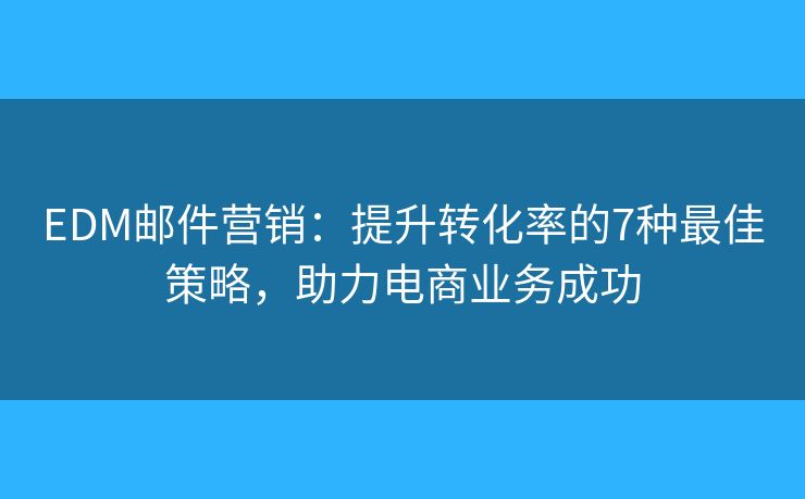 EDM邮件营销：提升转化率的7种最佳策略，助力电商业务成功
