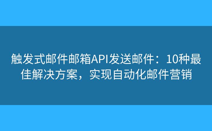 触发式邮件邮箱API发送邮件：10种最佳解决方案，实现自动化邮件营销