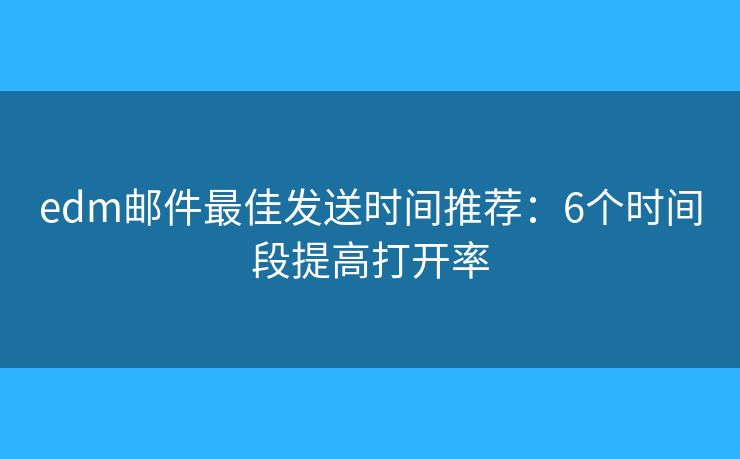 edm邮件最佳发送时间推荐:6个时间段提高打开率 edm邮件最佳发送时间推荐:6个时间段提高打开率