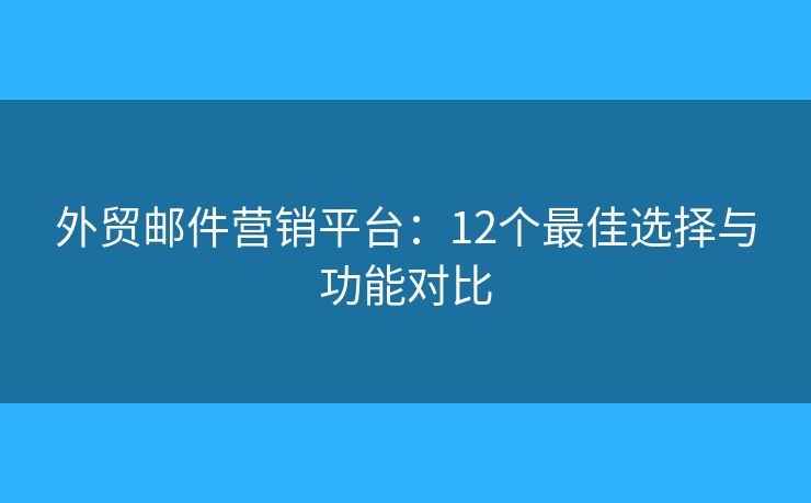 外贸邮件营销平台:12个最佳选择与功能对比 外贸邮件营销平台:12个最佳选择与功能对比