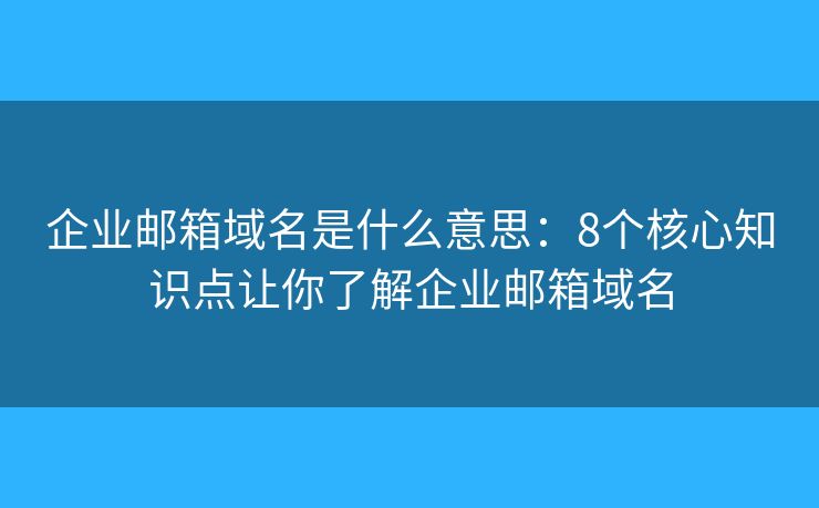 企业邮箱域名是什么意思：8个核心知识点让你了解企业邮箱域名