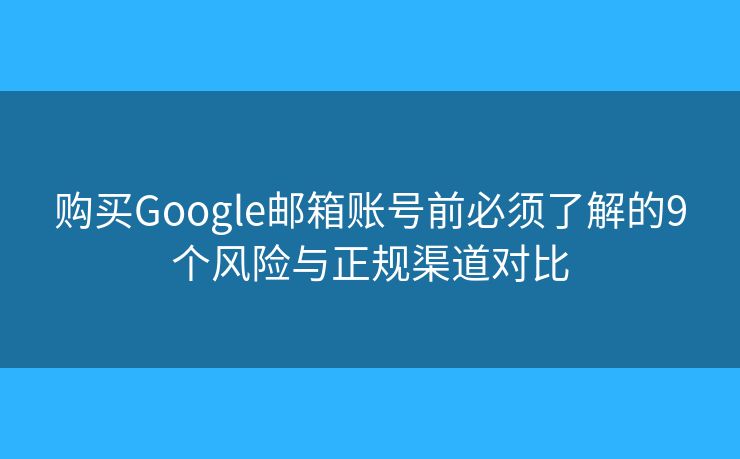 购买Google邮箱账号前必须了解的9个风险与正规渠道对比