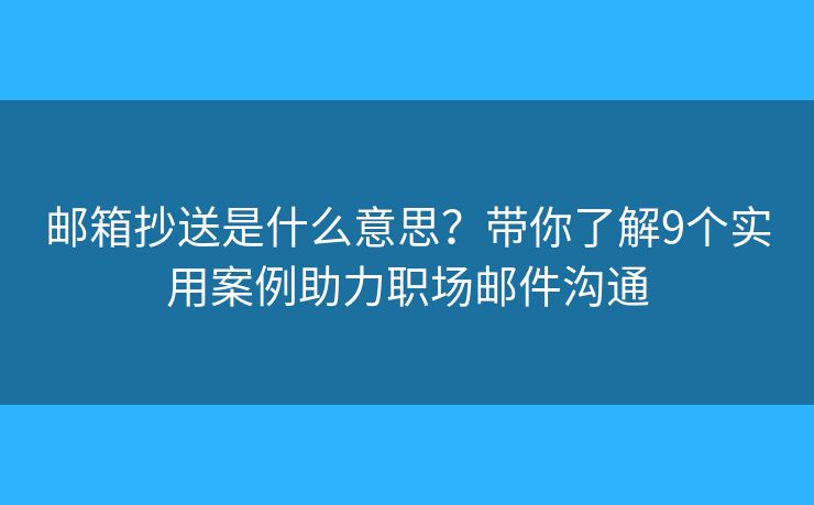 邮箱抄送是什么意思？带你了解9个实用案例助力职场邮件沟通