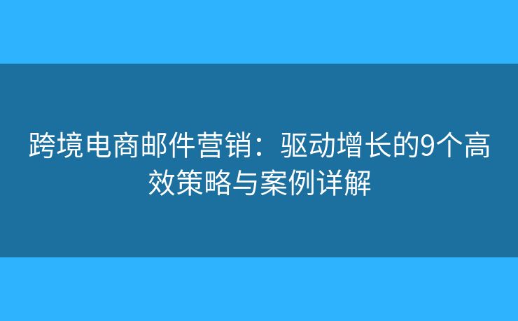 跨境电商邮件营销：驱动增长的9个高效策略与案例详解