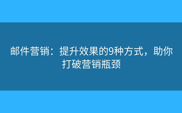 邮件营销：提升效果的9种方式，助你打破营销瓶颈