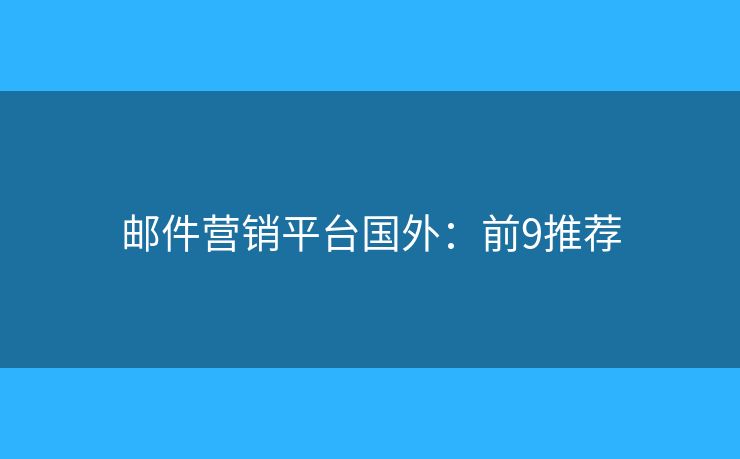 邮件营销平台国外:前9推荐 邮件营销平台国外:前9推荐