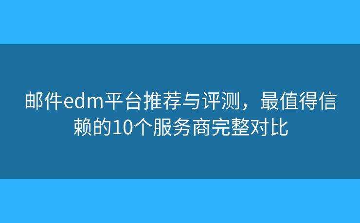 邮件edm平台推荐与评测，最值得信赖的10个服务商完整对比