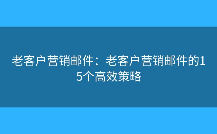 老客户营销邮件：老客户营销邮件的15个高效策略