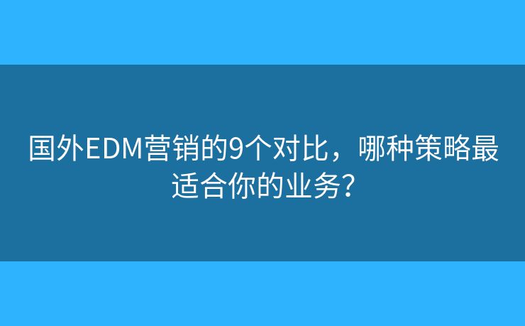 国外EDM营销的9个对比，哪种策略最适合你的业务？