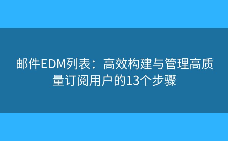 邮件EDM列表：高效构建与管理高质量订阅用户的13个步骤