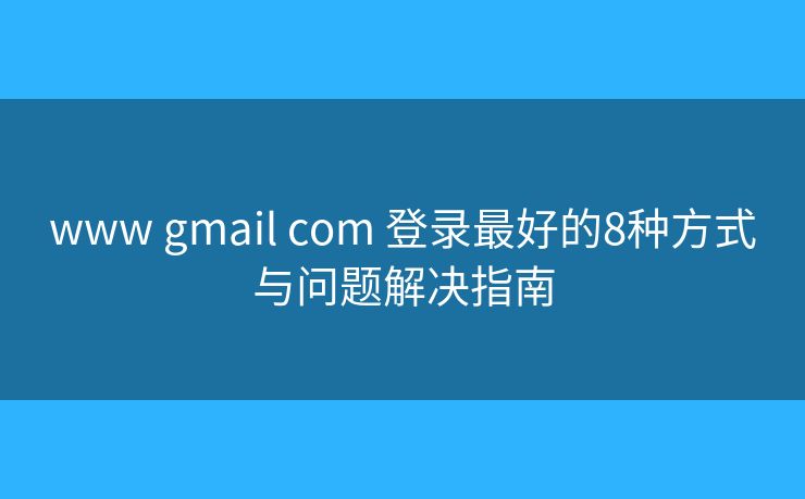 www gmail com 登录最好的8种方式与问题解决指南 www gmail com 登录最好的8种方式与问题解决指南