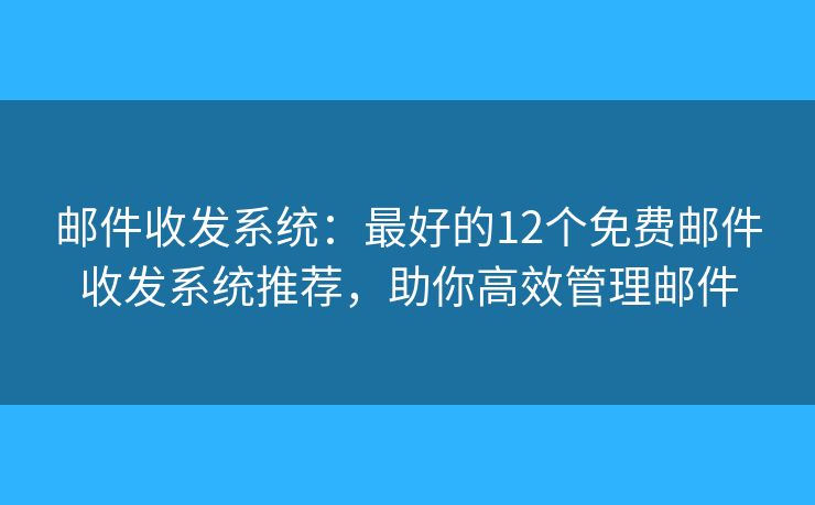 邮件收发系统：最好的12个免费邮件收发系统推荐，助你高效管理邮件