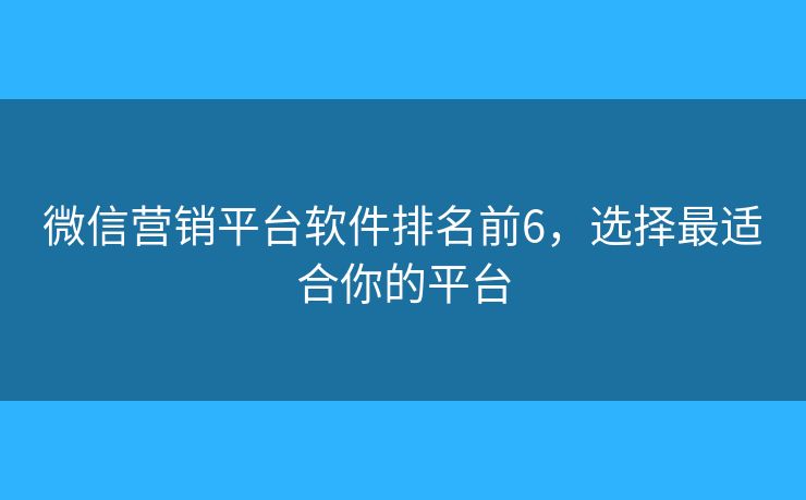 微信营销平台软件排名前6，选择最适合你的平台