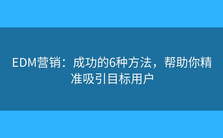 EDM营销：成功的6种方法，帮助你精准吸引目标用户