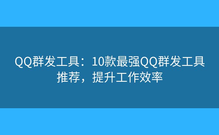 QQ群发工具：10款最强QQ群发工具推荐，提升工作效率