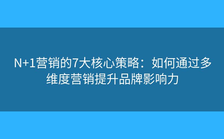 N+1营销的7大核心策略：如何通过多维度营销提升品牌影响力