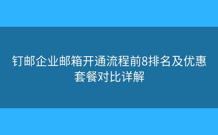 钉邮企业邮箱开通流程前8排名及优惠套餐对比详解