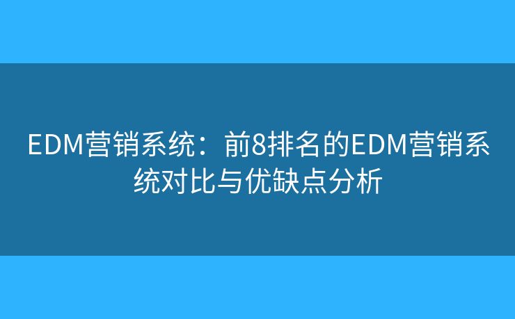 EDM营销系统：前8排名的EDM营销系统对比与优缺点分析