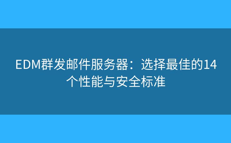 EDM群发邮件服务器：选择最佳的14个性能与安全标准