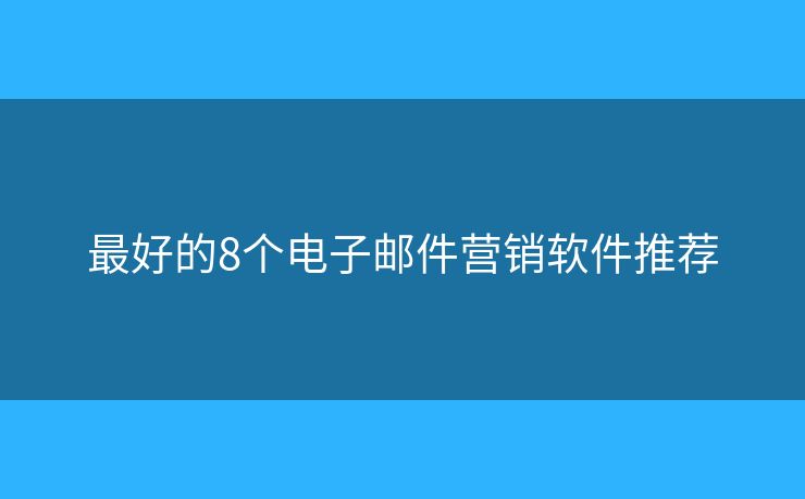 最好的8个电子邮件营销软件推荐
