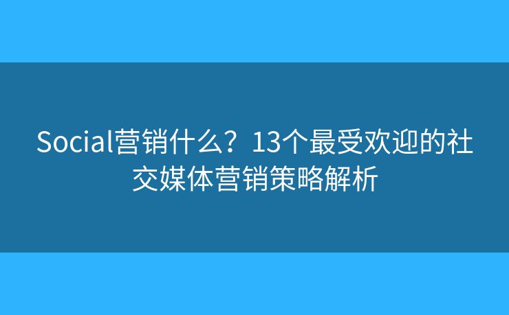 Social营销什么？13个最受欢迎的社交媒体营销策略解析